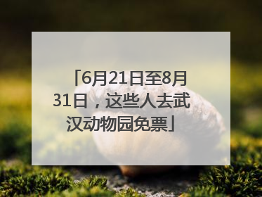 6月21日至8月31日，这些人去武汉动物园免票