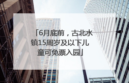 6月底前，古北水镇15周岁及以下儿童可免票入园