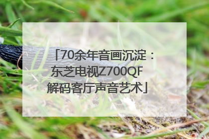 70余年音画沉淀：东芝电视Z700QF解码客厅声音艺术