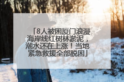 8人被困厦门浪漫海岸线红树林淤泥，潮水还在上涨！当地紧急救援全部脱困