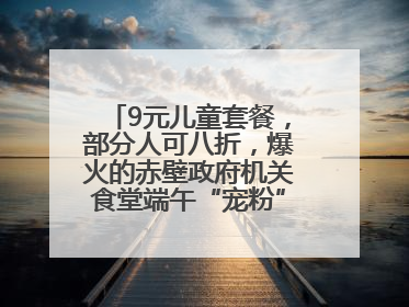 9元儿童套餐，部分人可八折，爆火的赤壁政府机关食堂端午“宠粉” 再升级