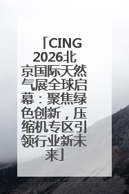 CING2026北京国际天然气展全球启幕：聚焦绿色创新，压缩机专区引领行业新未来