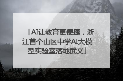 AI让教育更便捷，浙江首个山区中学AI大模型实验室落地武义