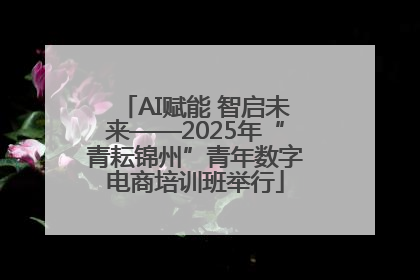 AI赋能 智启未来——2025年“青耘锦州”青年数字电商培训班举行