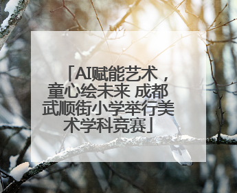 AI赋能艺术，童心绘未来 成都武顺街小学举行美术学科竞赛
