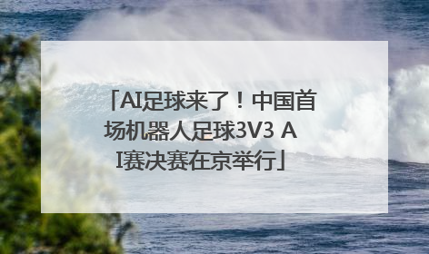 AI足球来了！中国首场机器人足球3V3 AI赛决赛在京举行