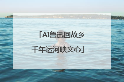 AI鲁迅回故乡千年运河映文心