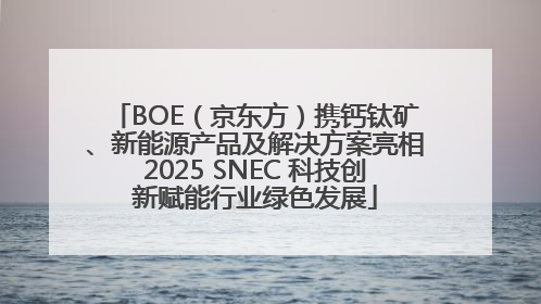 BOE（京东方）携钙钛矿、新能源产品及解决方案亮相2025 SNEC 科技创新赋能行业绿色发展