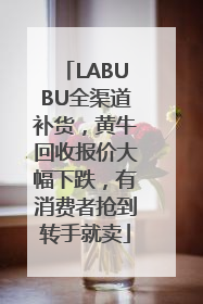 LABUBU全渠道补货，黄牛回收报价大幅下跌，有消费者抢到转手就卖