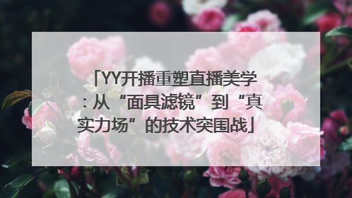 YY开播重塑直播美学：从“面具滤镜”到“真实力场”的技术突围战